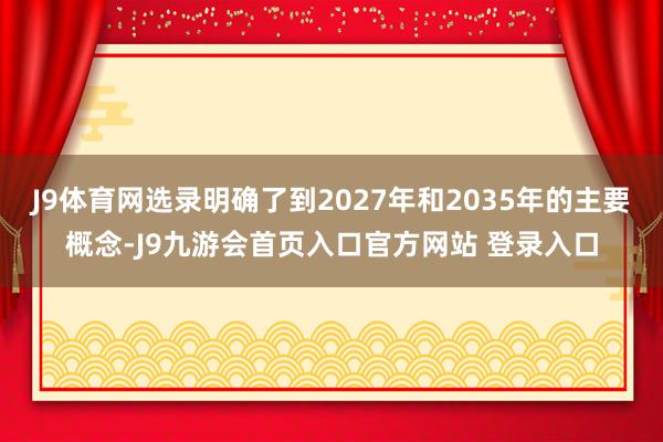J9体育网选录明确了到2027年和2035年的主要概念-J9九游会首页入口官方网站 登录入口