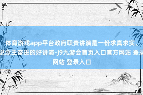 体育游戏app平台政府职责讲演是一份求真求实、催东说念主奋进的好讲演-J9九游会首页入口官方网站 登录入口