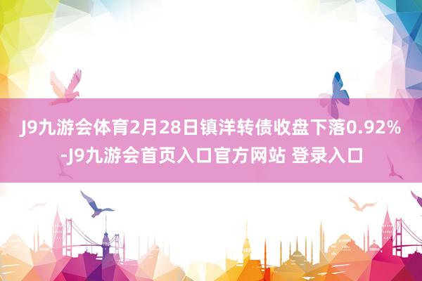 J9九游会体育2月28日镇洋转债收盘下落0.92%-J9九游会首页入口官方网站 登录入口