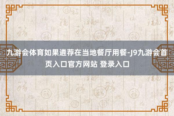 九游会体育如果遴荐在当地餐厅用餐-J9九游会首页入口官方网站 登录入口
