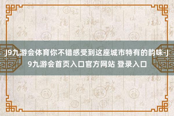 J9九游会体育你不错感受到这座城市特有的韵味-J9九游会首页入口官方网站 登录入口