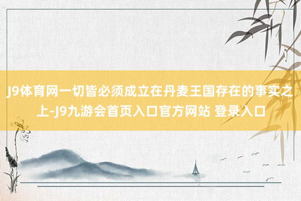 J9体育网一切皆必须成立在丹麦王国存在的事实之上-J9九游会首页入口官方网站 登录入口