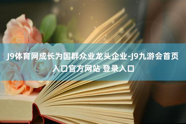 J9体育网成长为国群众业龙头企业-J9九游会首页入口官方网站 登录入口