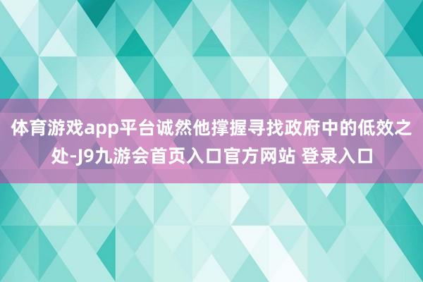 体育游戏app平台诚然他撑握寻找政府中的低效之处-J9九游会首页入口官方网站 登录入口