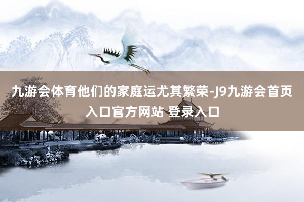 九游会体育他们的家庭运尤其繁荣-J9九游会首页入口官方网站 登录入口