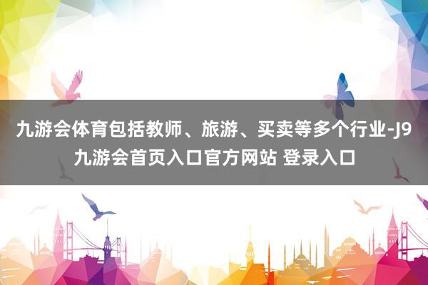 九游会体育包括教师、旅游、买卖等多个行业-J9九游会首页入口官方网站 登录入口