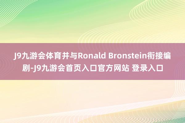 J9九游会体育并与Ronald Bronstein衔接编剧-J9九游会首页入口官方网站 登录入口