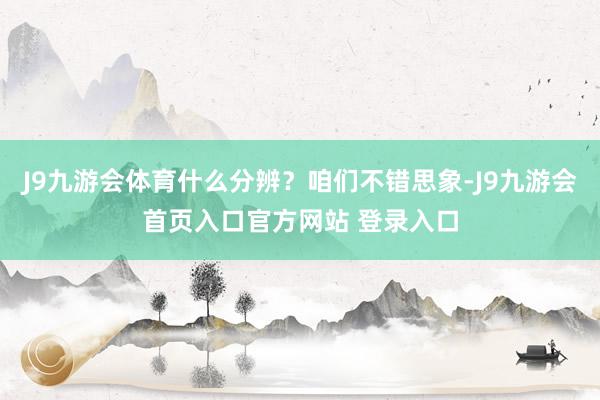 J9九游会体育什么分辨？咱们不错思象-J9九游会首页入口官方网站 登录入口