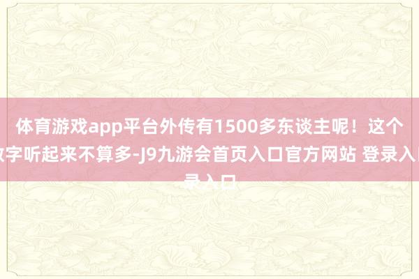 体育游戏app平台外传有1500多东谈主呢！这个数字听起来不算多-J9九游会首页入口官方网站 登录入口