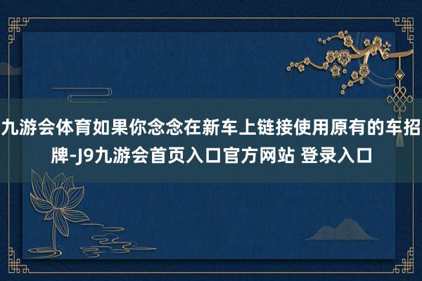 九游会体育如果你念念在新车上链接使用原有的车招牌-J9九游会首页入口官方网站 登录入口
