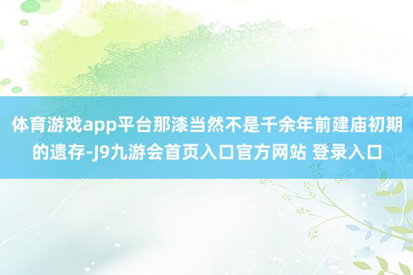体育游戏app平台那漆当然不是千余年前建庙初期的遗存-J9九游会首页入口官方网站 登录入口