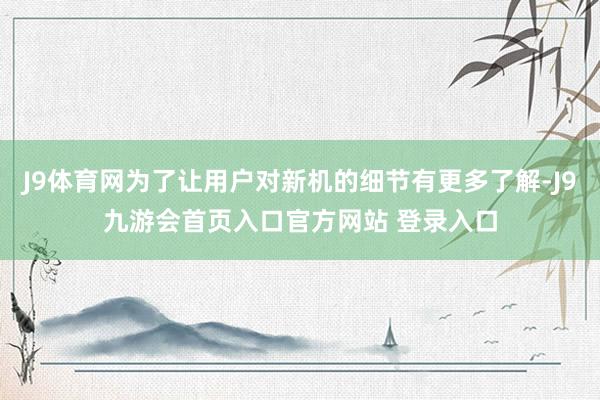 J9体育网为了让用户对新机的细节有更多了解-J9九游会首页入口官方网站 登录入口