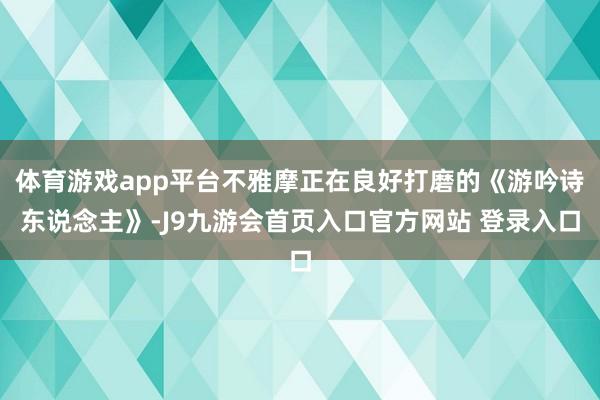 体育游戏app平台不雅摩正在良好打磨的《游吟诗东说念主》-J9九游会首页入口官方网站 登录入口