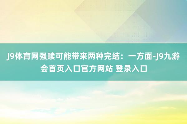 J9体育网强赎可能带来两种完结：一方面-J9九游会首页入口官方网站 登录入口