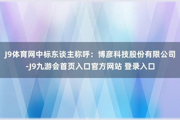 J9体育网　　中标东谈主称呼：博彦科技股份有限公司-J9九游会首页入口官方网站 登录入口