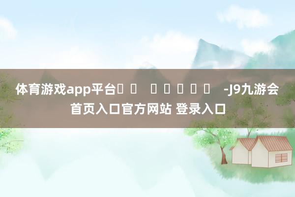 体育游戏app平台		  					  -J9九游会首页入口官方网站 登录入口