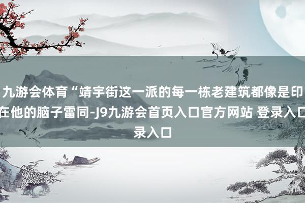 九游会体育“靖宇街这一派的每一栋老建筑都像是印在他的脑子雷同-J9九游会首页入口官方网站 登录入口
