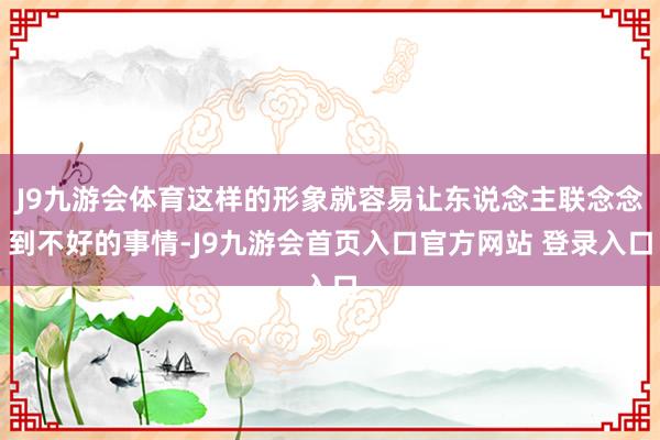 J9九游会体育这样的形象就容易让东说念主联念念到不好的事情-J9九游会首页入口官方网站 登录入口