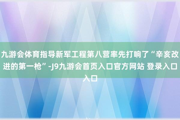 九游会体育指导新军工程第八营率先打响了“辛亥改进的第一枪”-J9九游会首页入口官方网站 登录入口