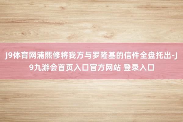 J9体育网浦熙修将我方与罗隆基的信件全盘托出-J9九游会首页入口官方网站 登录入口