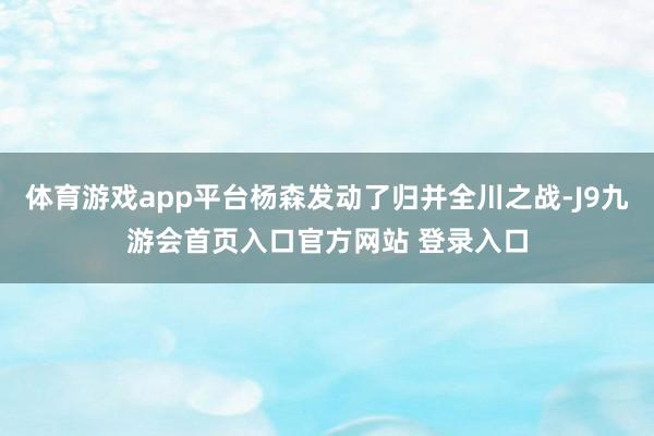 体育游戏app平台杨森发动了归并全川之战-J9九游会首页入口官方网站 登录入口