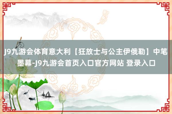 J9九游会体育意大利【狂放士与公主伊俄勒】中笔墨幕-J9九游会首页入口官方网站 登录入口