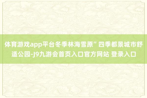 体育游戏app平台冬季林海雪原”四季都景城市舒适公园-J9九游会首页入口官方网站 登录入口