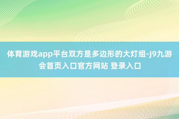 体育游戏app平台双方是多边形的大灯组-J9九游会首页入口官方网站 登录入口