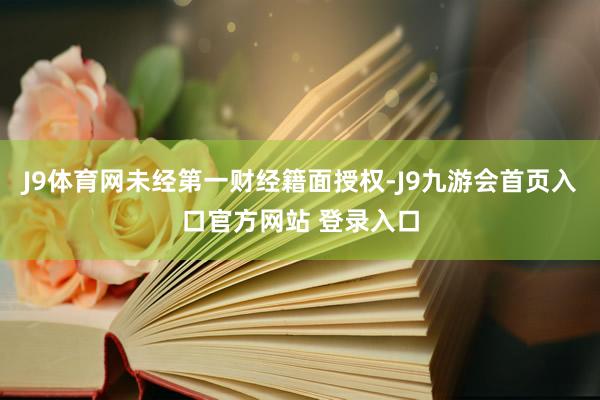 J9体育网未经第一财经籍面授权-J9九游会首页入口官方网站 登录入口