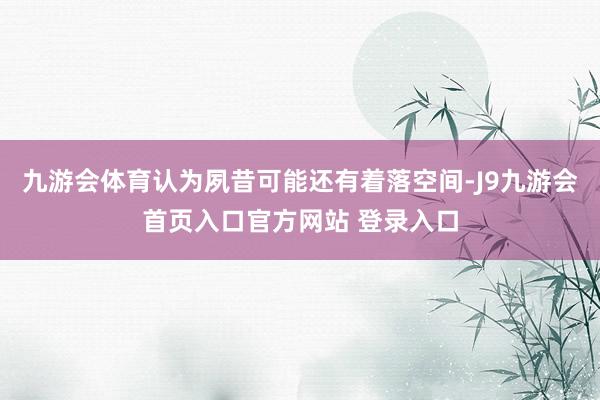 九游会体育认为夙昔可能还有着落空间-J9九游会首页入口官方网站 登录入口