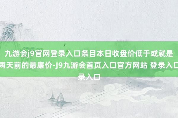 九游会j9官网登录入口条目本日收盘价低于或就是两天前的最廉价-J9九游会首页入口官方网站 登录入口