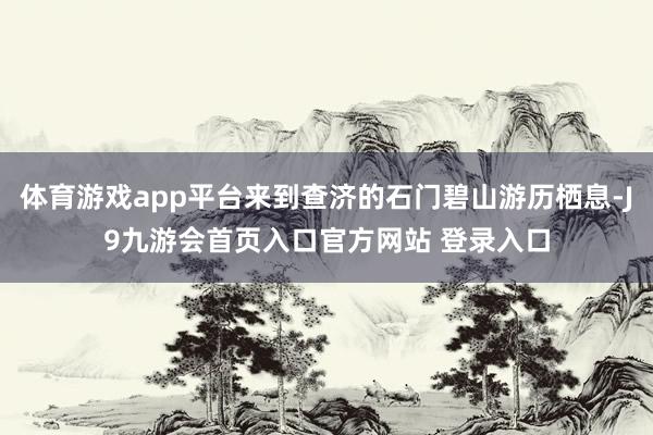体育游戏app平台来到查济的石门碧山游历栖息-J9九游会首页入口官方网站 登录入口