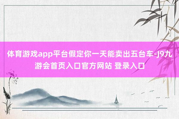 体育游戏app平台假定你一天能卖出五台车-J9九游会首页入口官方网站 登录入口