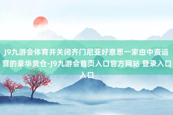 J9九游会体育并关闭齐门尼亚好意思一家由中资运营的豪华货仓-J9九游会首页入口官方网站 登录入口