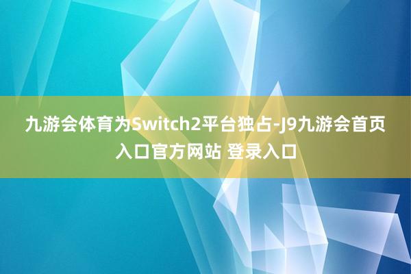 九游会体育为Switch2平台独占-J9九游会首页入口官方网站 登录入口