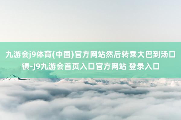 九游会j9体育(中国)官方网站然后转乘大巴到汤口镇-J9九游会首页入口官方网站 登录入口