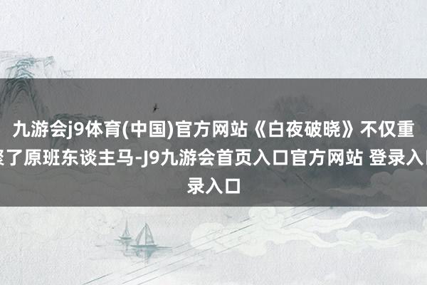 九游会j9体育(中国)官方网站《白夜破晓》不仅重聚了原班东谈主马-J9九游会首页入口官方网站 登录入口
