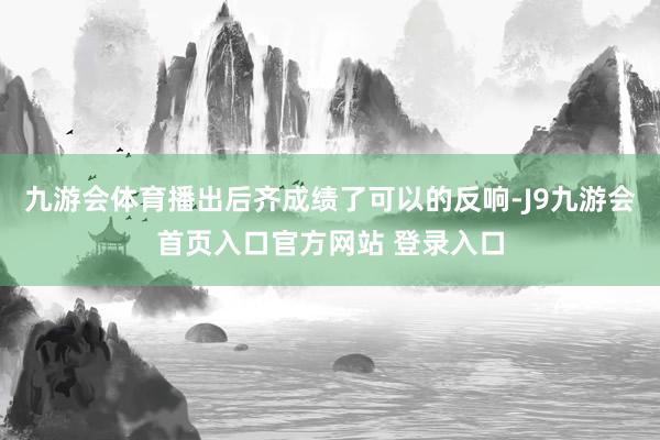 九游会体育播出后齐成绩了可以的反响-J9九游会首页入口官方网站 登录入口