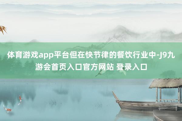 体育游戏app平台但在快节律的餐饮行业中-J9九游会首页入口官方网站 登录入口