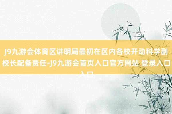J9九游会体育区讲明局最初在区内各校开动科学副校长配备责任-J9九游会首页入口官方网站 登录入口