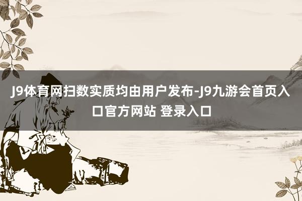 J9体育网扫数实质均由用户发布-J9九游会首页入口官方网站 登录入口