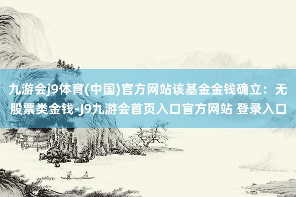 九游会j9体育(中国)官方网站该基金金钱确立：无股票类金钱-J9九游会首页入口官方网站 登录入口