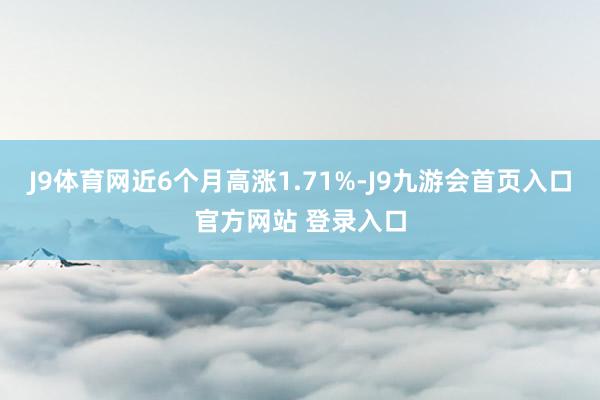 J9体育网近6个月高涨1.71%-J9九游会首页入口官方网站 登录入口