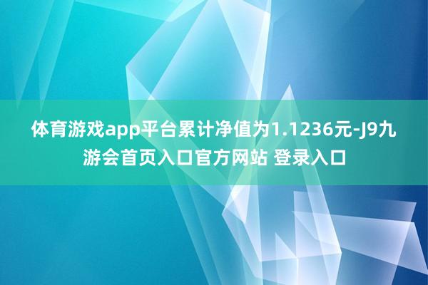 体育游戏app平台累计净值为1.1236元-J9九游会首页入口官方网站 登录入口