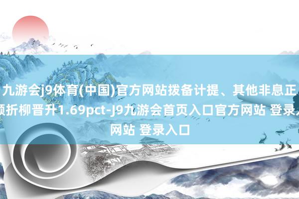 九游会j9体育(中国)官方网站拨备计提、其他非息正孝顺折柳晋升1.69pct-J9九游会首页入口官方网站 登录入口