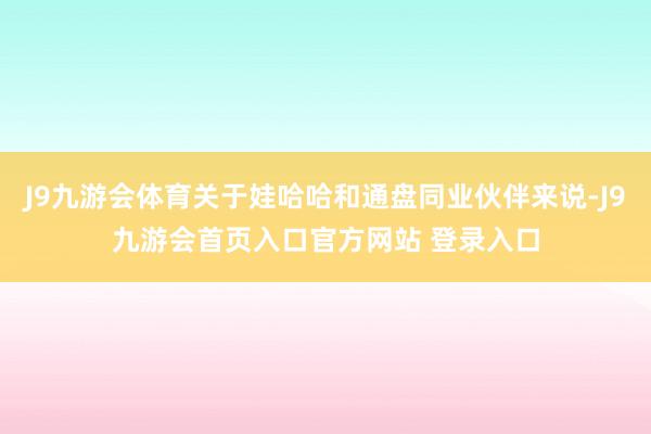 J9九游会体育关于娃哈哈和通盘同业伙伴来说-J9九游会首页入口官方网站 登录入口