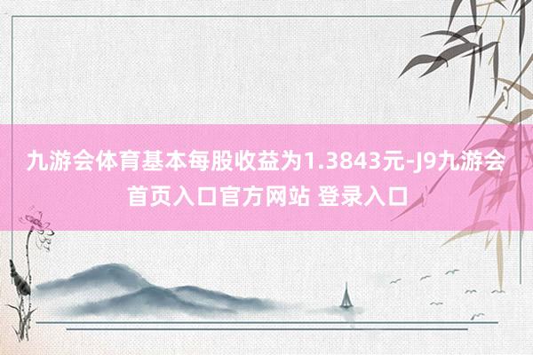 九游会体育基本每股收益为1.3843元-J9九游会首页入口官方网站 登录入口