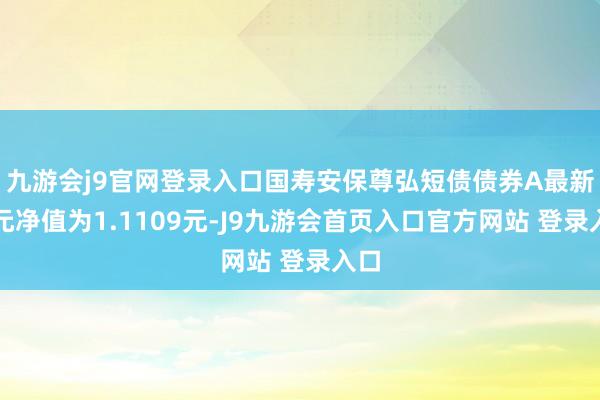 九游会j9官网登录入口国寿安保尊弘短债债券A最新单元净值为1.1109元-J9九游会首页入口官方网站 登录入口