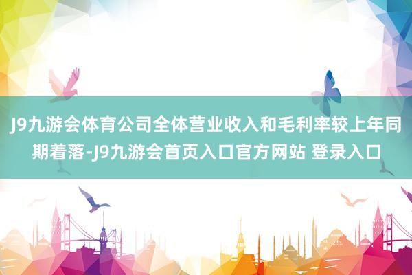 J9九游会体育公司全体营业收入和毛利率较上年同期着落-J9九游会首页入口官方网站 登录入口