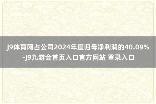 J9体育网占公司2024年度归母净利润的40.09%-J9九游会首页入口官方网站 登录入口